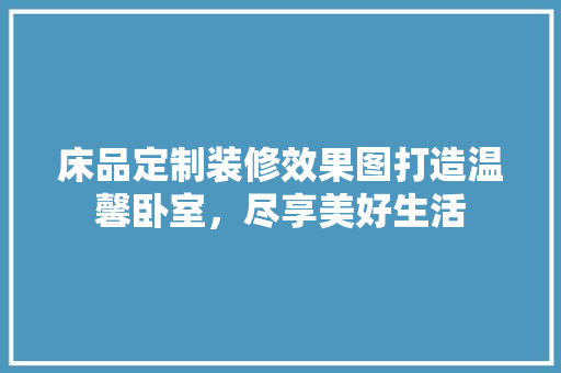 床品定制装修效果图打造温馨卧室，尽享美好生活