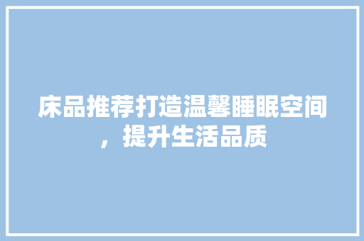 床品推荐打造温馨睡眠空间，提升生活品质