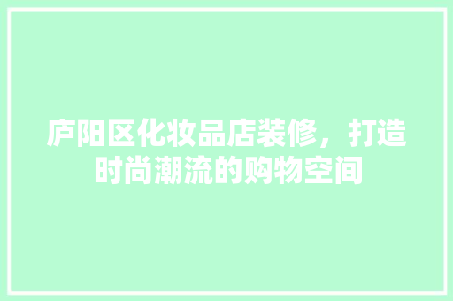 庐阳区化妆品店装修，打造时尚潮流的购物空间