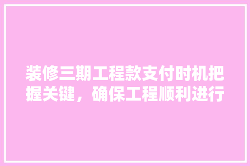 装修三期工程款支付时机把握关键，确保工程顺利进行