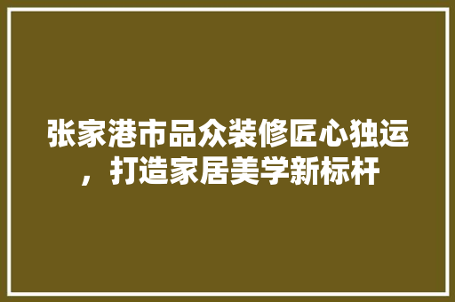 张家港市品众装修匠心独运，打造家居美学新标杆