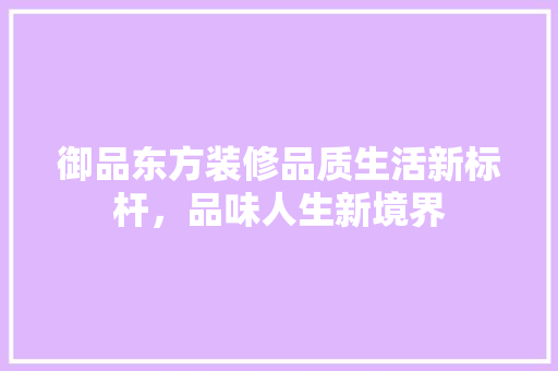 御品东方装修品质生活新标杆，品味人生新境界