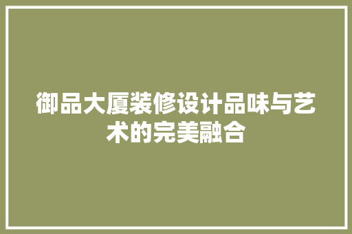御品大厦装修设计品味与艺术的完美融合
