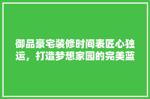 御品豪宅装修时间表匠心独运，打造梦想家园的完美蓝图