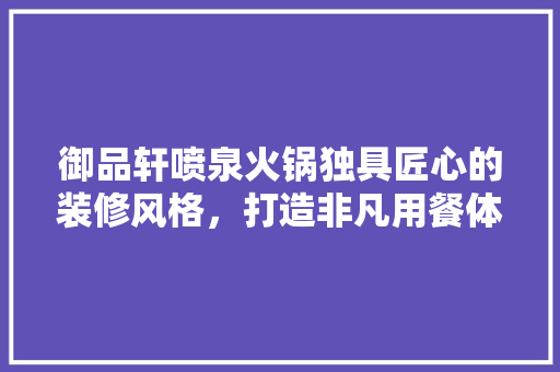 御品轩喷泉火锅独具匠心的装修风格，打造非凡用餐体验