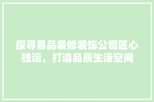 探寻易品装修装饰公司匠心独运，打造品质生活空间