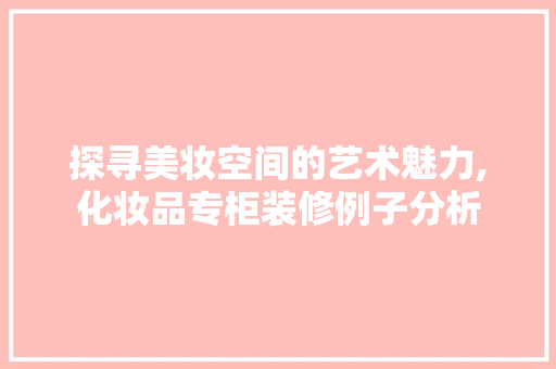 探寻美妆空间的艺术魅力,化妆品专柜装修例子分析
