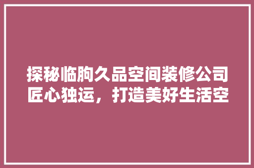 探秘临朐久品空间装修公司匠心独运，打造美好生活空间