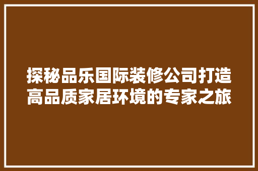 探秘品乐国际装修公司打造高品质家居环境的专家之旅