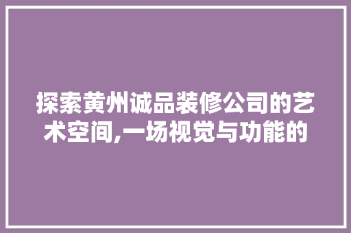 探索黄州诚品装修公司的艺术空间,一场视觉与功能的完美融合之旅