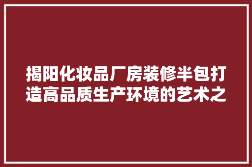 揭阳化妆品厂房装修半包打造高品质生产环境的艺术之旅