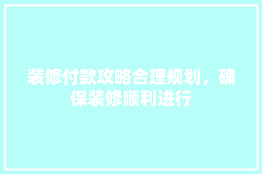 装修付款攻略合理规划，确保装修顺利进行