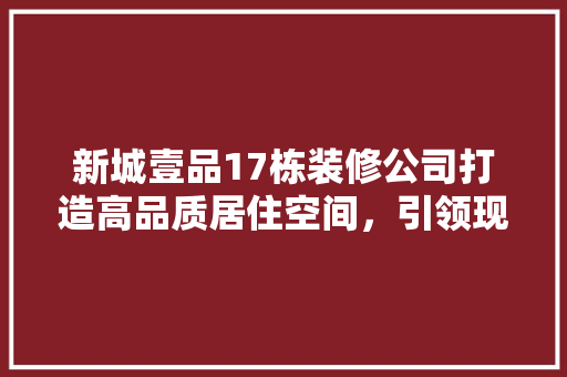 新城壹品17栋装修公司打造高品质居住空间，引领现代家居潮流