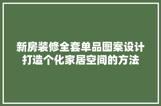 新房装修全套单品图案设计打造个化家居空间的方法