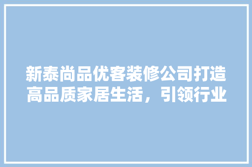 新泰尚品优客装修公司打造高品质家居生活，引领行业新潮流