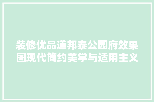 装修优品道邦泰公园府效果图现代简约美学与适用主义的完美融合