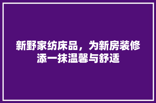 新野家纺床品，为新房装修添一抹温馨与舒适