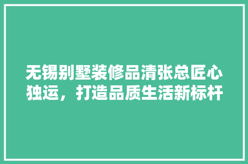 无锡别墅装修品清张总匠心独运，打造品质生活新标杆