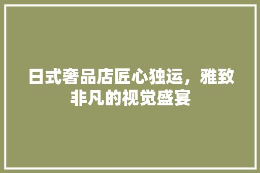 日式奢品店匠心独运，雅致非凡的视觉盛宴