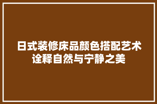 日式装修床品颜色搭配艺术诠释自然与宁静之美