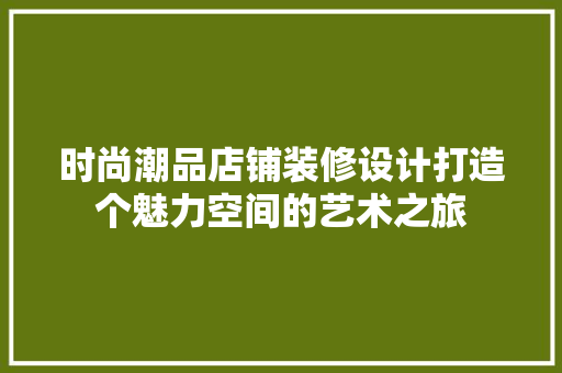 时尚潮品店铺装修设计打造个魅力空间的艺术之旅