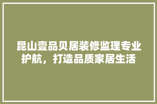 昆山壹品贝居装修监理专业护航，打造品质家居生活