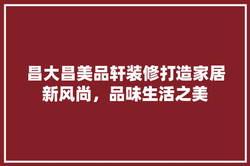 昌大昌美品轩装修打造家居新风尚，品味生活之美