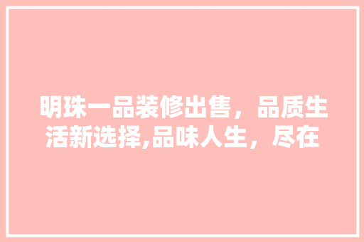 明珠一品装修出售，品质生活新选择,品味人生，尽在明珠一品