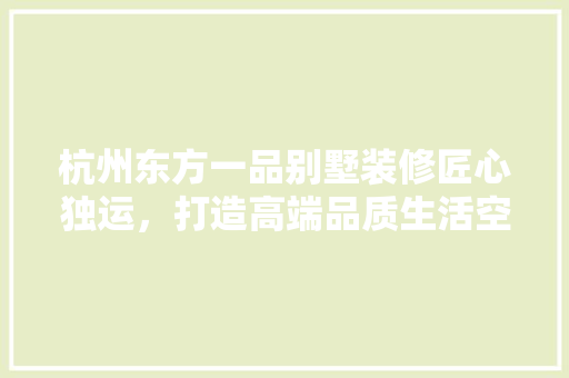 杭州东方一品别墅装修匠心独运，打造高端品质生活空间