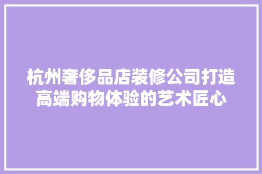 杭州奢侈品店装修公司打造高端购物体验的艺术匠心