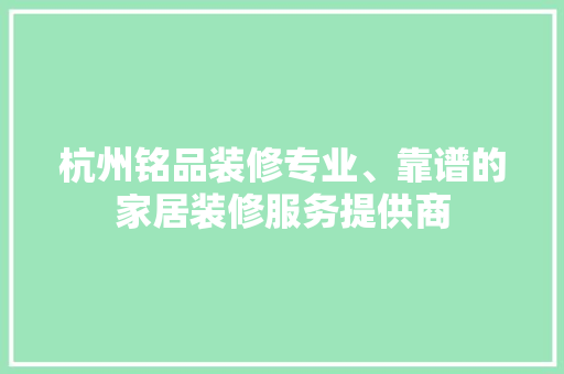杭州铭品装修专业、靠谱的家居装修服务提供商