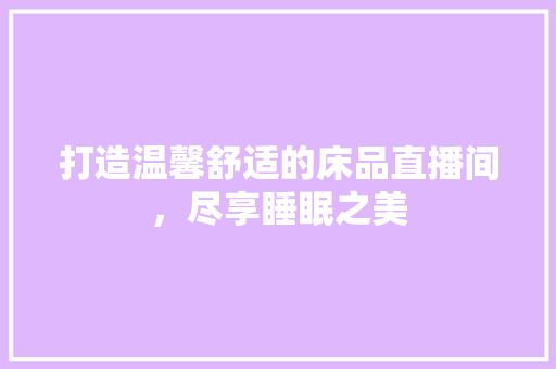 打造温馨舒适的床品直播间，尽享睡眠之美