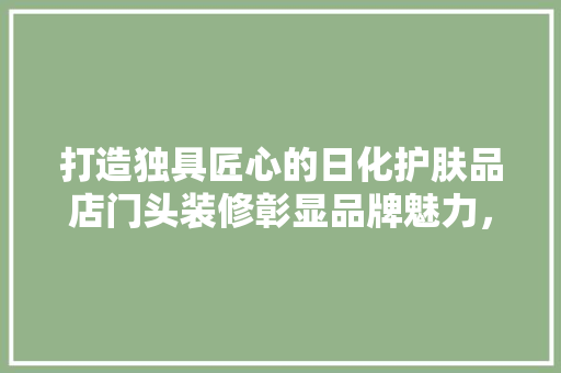打造独具匠心的日化护肤品店门头装修彰显品牌魅力，引领时尚潮流