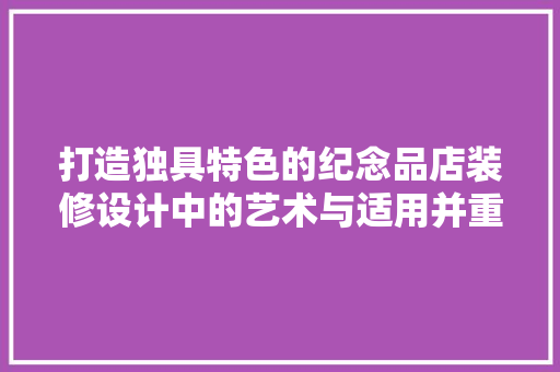 打造独具特色的纪念品店装修设计中的艺术与适用并重