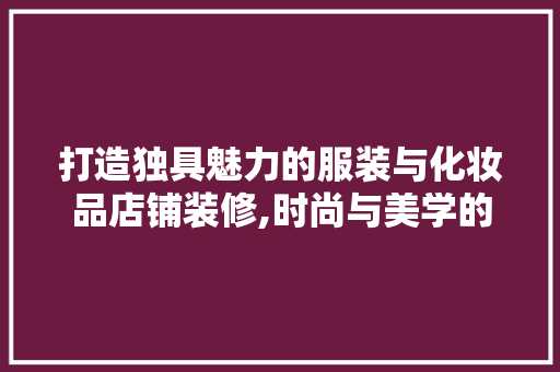 打造独具魅力的服装与化妆品店铺装修,时尚与美学的完美融合