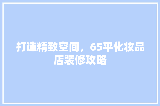 打造精致空间，65平化妆品店装修攻略