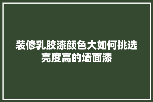 装修乳胶漆颜色大如何挑选亮度高的墙面漆