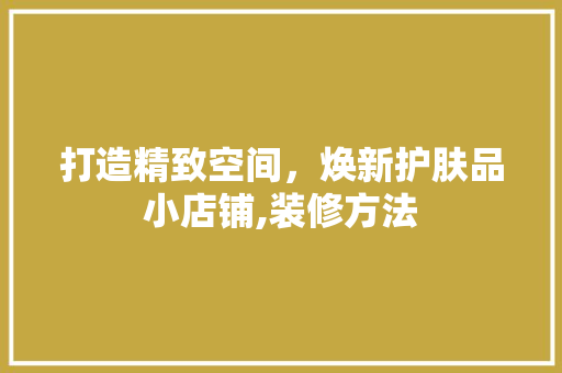 打造精致空间，焕新护肤品小店铺,装修方法