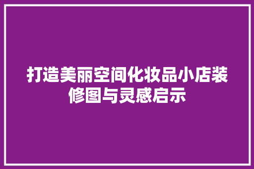 打造美丽空间化妆品小店装修图与灵感启示