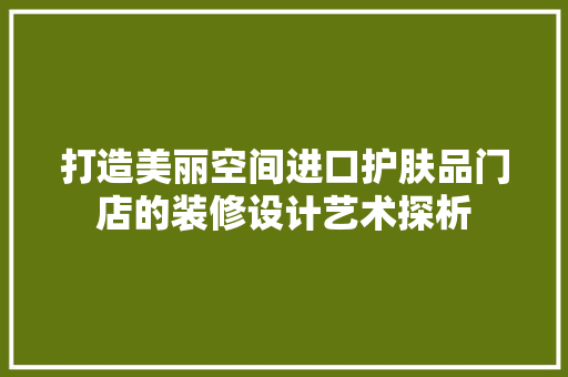 打造美丽空间进口护肤品门店的装修设计艺术探析
