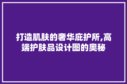 打造肌肤的奢华庇护所,高端护肤品设计图的奥秘