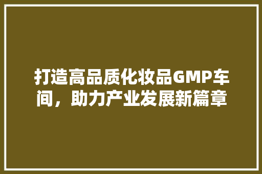 打造高品质化妆品GMP车间，助力产业发展新篇章