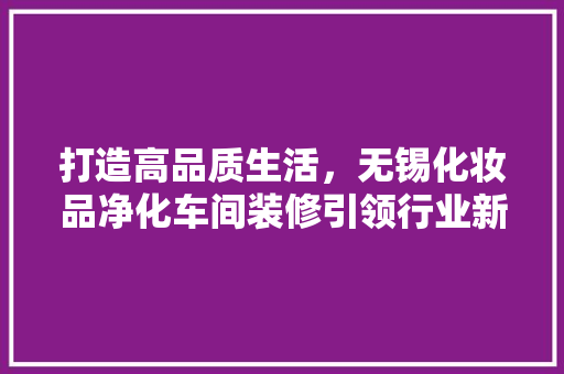 打造高品质生活，无锡化妆品净化车间装修引领行业新风尚