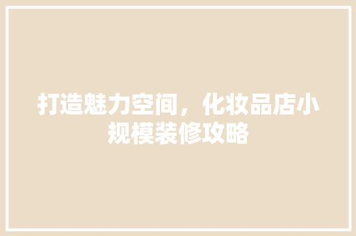 打造魅力空间，化妆品店小规模装修攻略