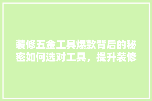 装修五金工具爆款背后的秘密如何选对工具，提升装修效率