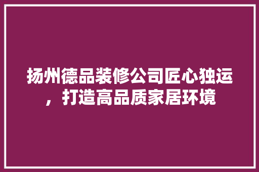 扬州德品装修公司匠心独运，打造高品质家居环境