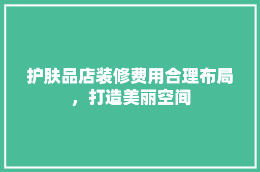 护肤品店装修费用合理布局，打造美丽空间