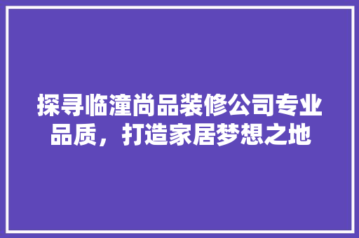 探寻临潼尚品装修公司专业品质，打造家居梦想之地