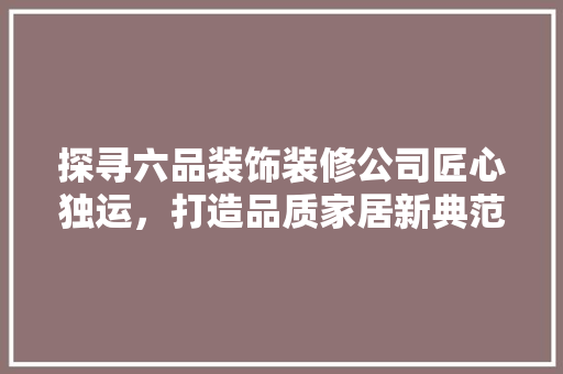 探寻六品装饰装修公司匠心独运，打造品质家居新典范