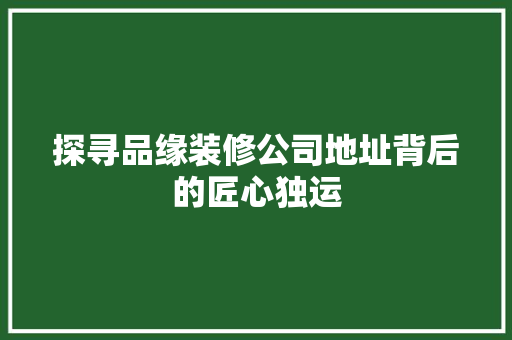 探寻品缘装修公司地址背后的匠心独运